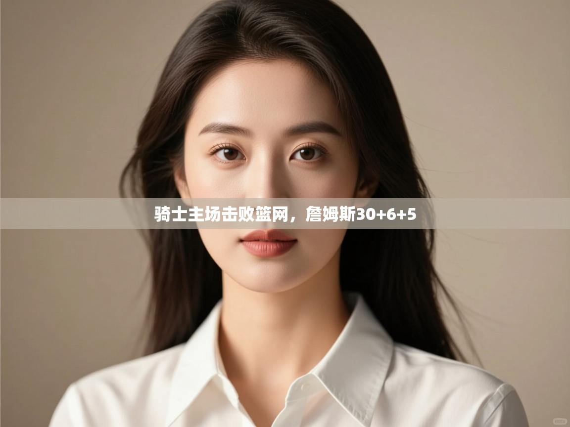 骑士主场击败篮网,詹姆斯30+6+5 第1张