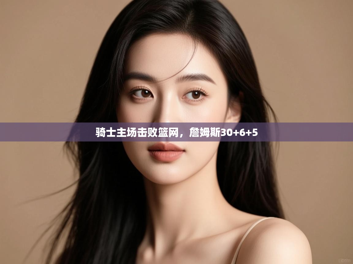 骑士主场击败篮网,詹姆斯30+6+5 第2张