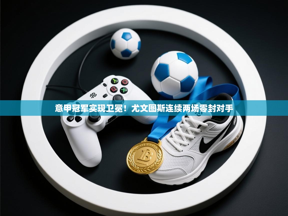 意甲冠军实现卫冕!尤文图斯连续两场零封对手 第1张