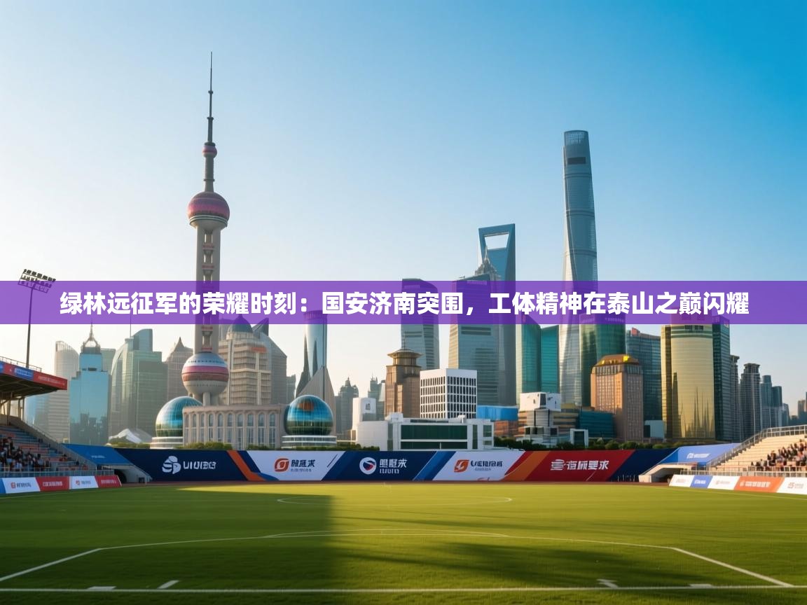 绿林远征军的荣耀时刻:国安济南突围,工体精神在泰山之巅闪耀 第1张