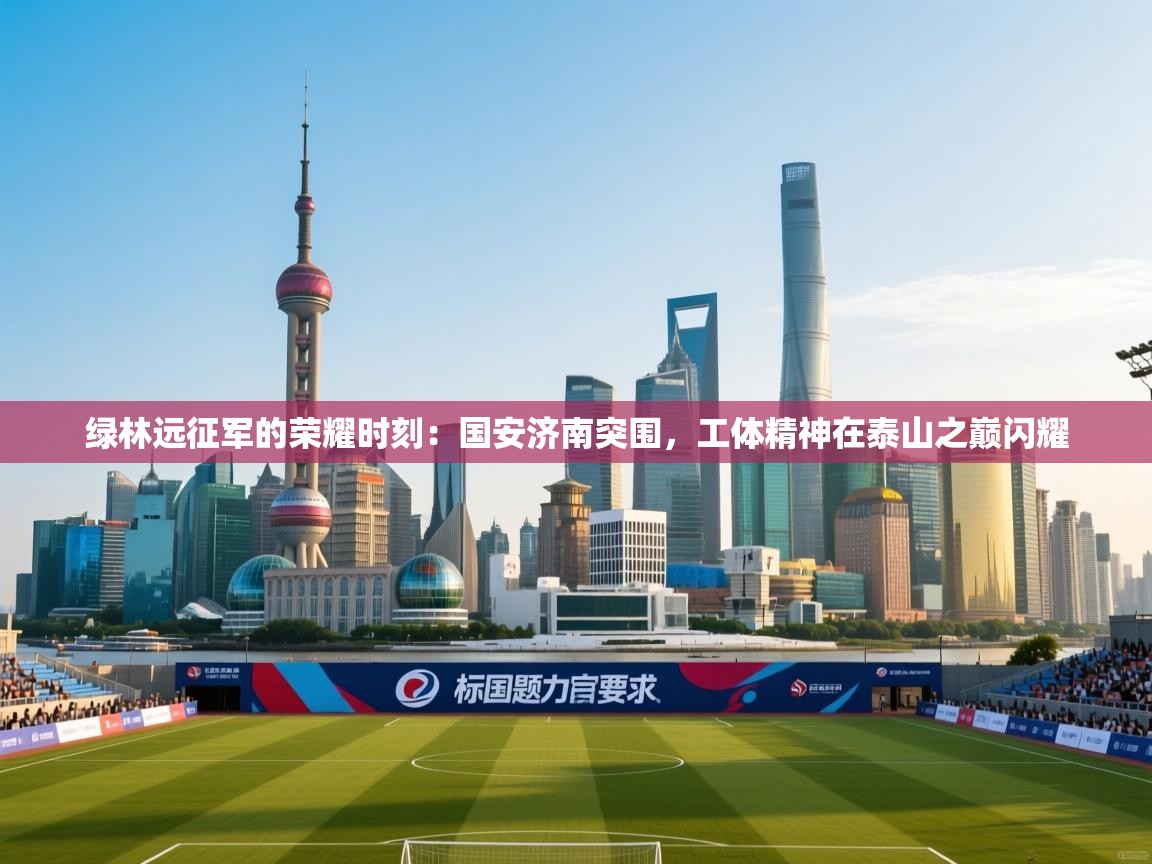 绿林远征军的荣耀时刻:国安济南突围,工体精神在泰山之巅闪耀 第2张