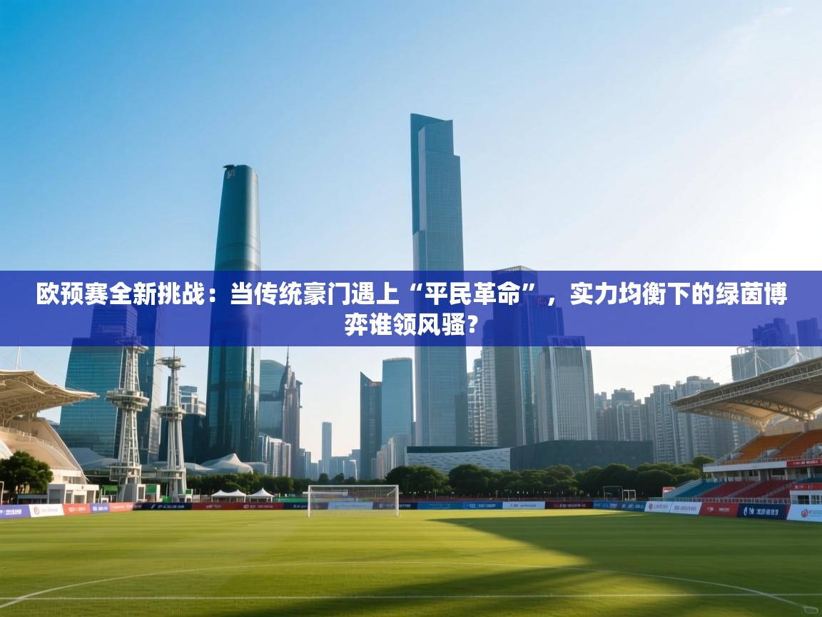 欧预赛全新挑战：当传统豪门遇上“平民革命”，实力均衡下的绿茵博弈谁领风骚？  第1张