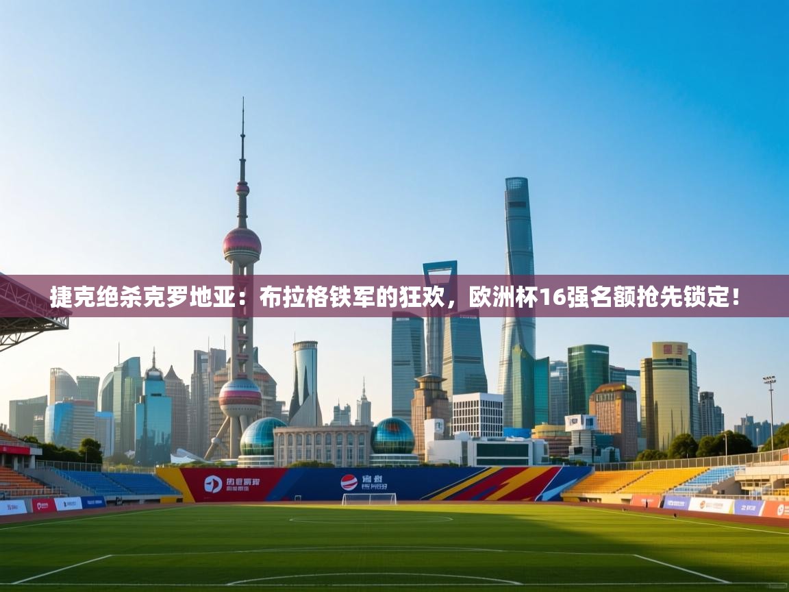 捷克绝杀克罗地亚：布拉格铁军的狂欢，欧洲杯16强名额抢先锁定！  第1张