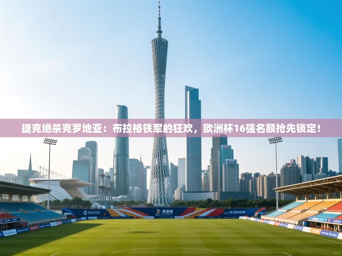 捷克绝杀克罗地亚：布拉格铁军的狂欢，欧洲杯16强名额抢先锁定！  第2张