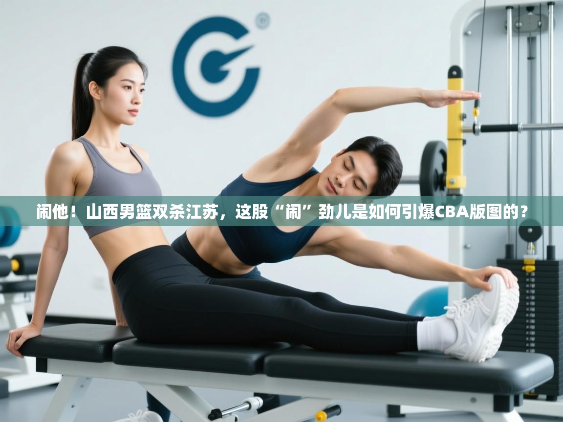 闹他!山西男篮双杀江苏,这股“闹”劲儿是如何引爆CBA版图的?