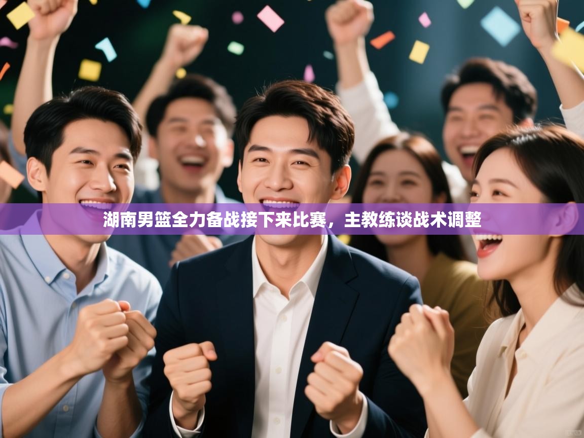 湖南男篮全力备战接下来比赛,主教练谈战术调整