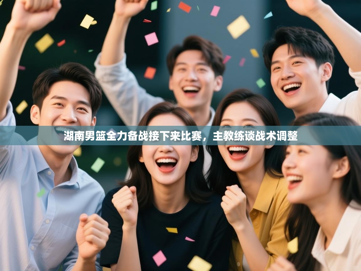 湖南男篮全力备战接下来比赛,主教练谈战术调整 第2张